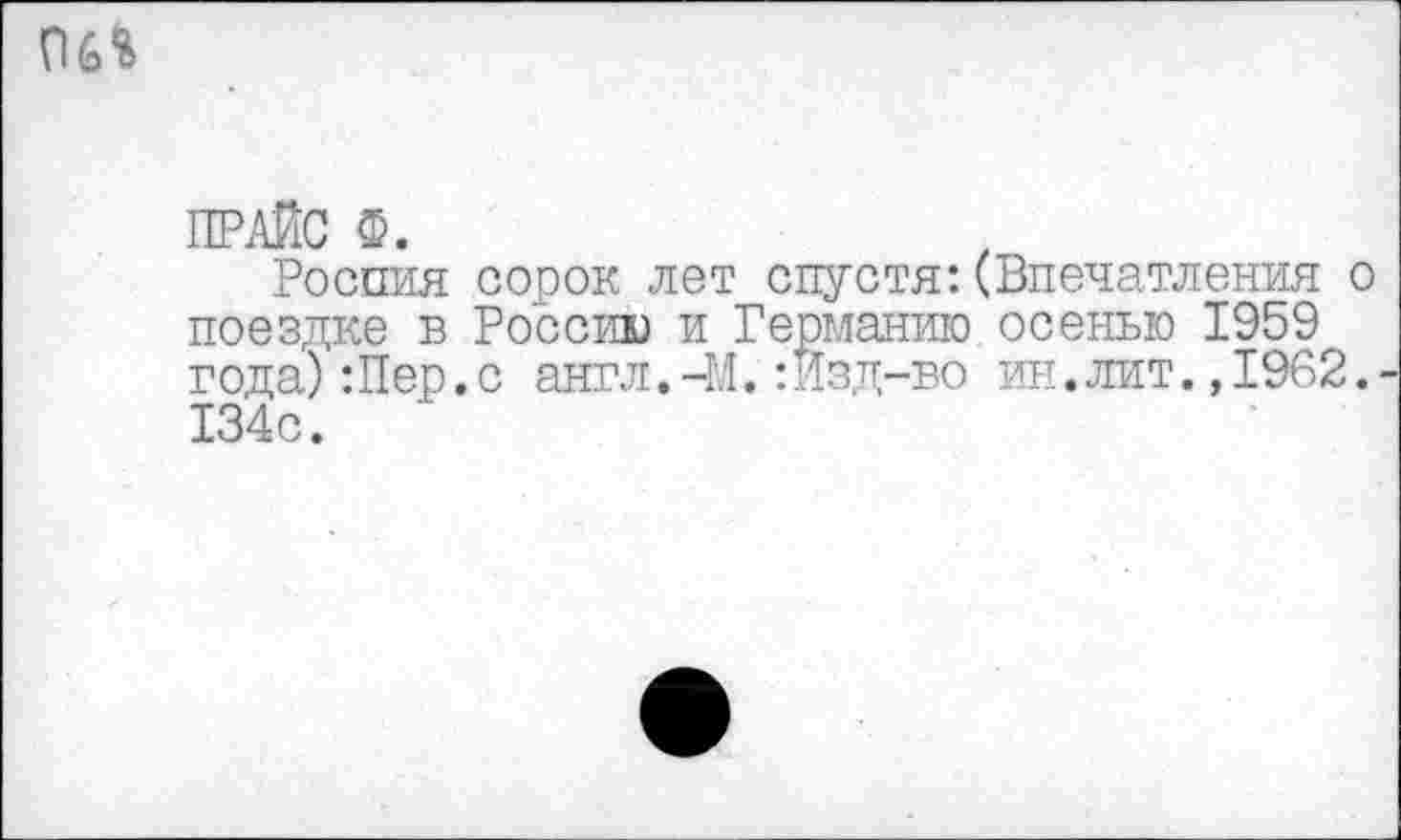 ﻿ПРАЙС Ф.
Россия сорок лет спустя:(Впечатления о поездке в Россию и Германию осенью 1959 года):Пер.с англ.-М.:Изд-во ин.лит.,1962. 134с.